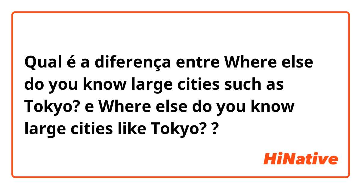 Qual é a diferença entre Where else do you know large cities such as Tokyo? e  Where else do you know large cities like Tokyo? ?