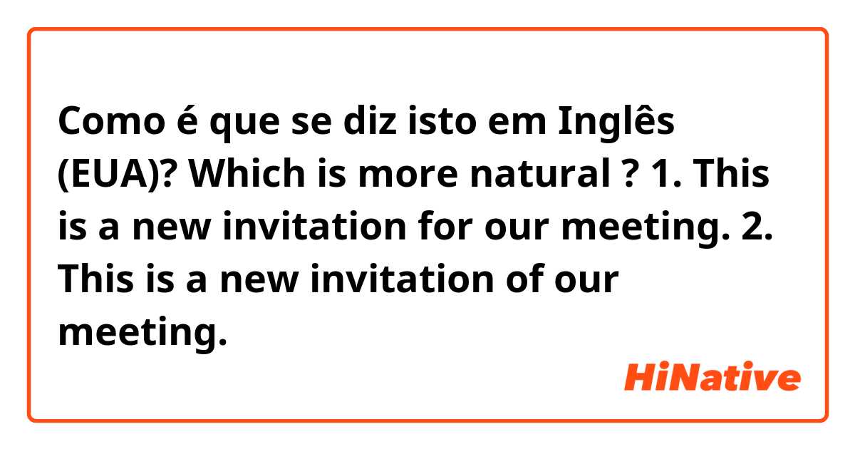 Como é que se diz isto em Inglês (EUA)? Which is more natural ?
1. This is a new invitation for our meeting.
2. This is a new invitation of our meeting.