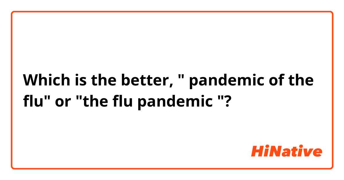 Which is the better, " pandemic of the flu" or "the flu pandemic "?