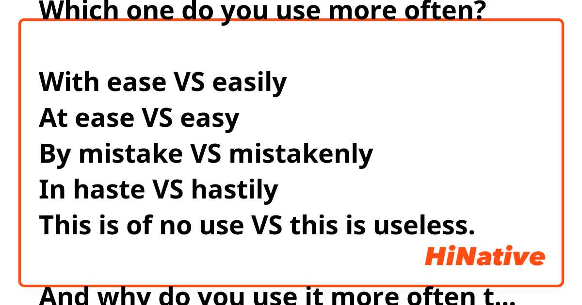 Which one do you use more often?

With ease VS easily
At ease VS easy
By mistake VS mistakenly 
In haste VS hastily
This is of no use VS this is useless.

And why do you use it more often than the other?

Thank you!