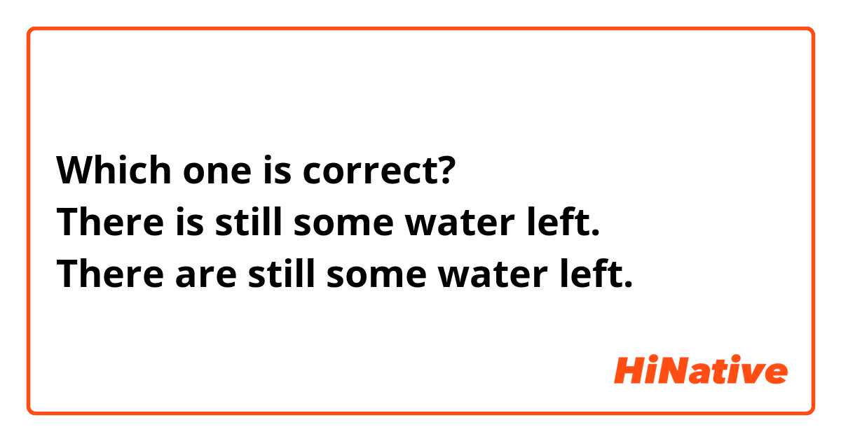 Which one is correct? 
There is still some water left.
There are still some water left.