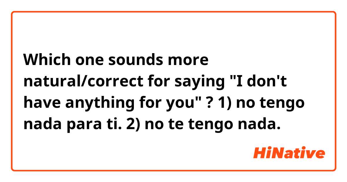 Which one sounds more natural/correct for saying "I don't have anything for you" ?

1) no tengo nada para ti.
2) no te tengo nada.
