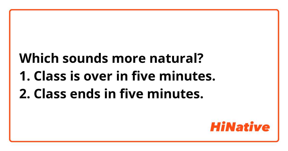 Which sounds more natural?
1. Class is over in five minutes.
2. Class ends in five minutes.