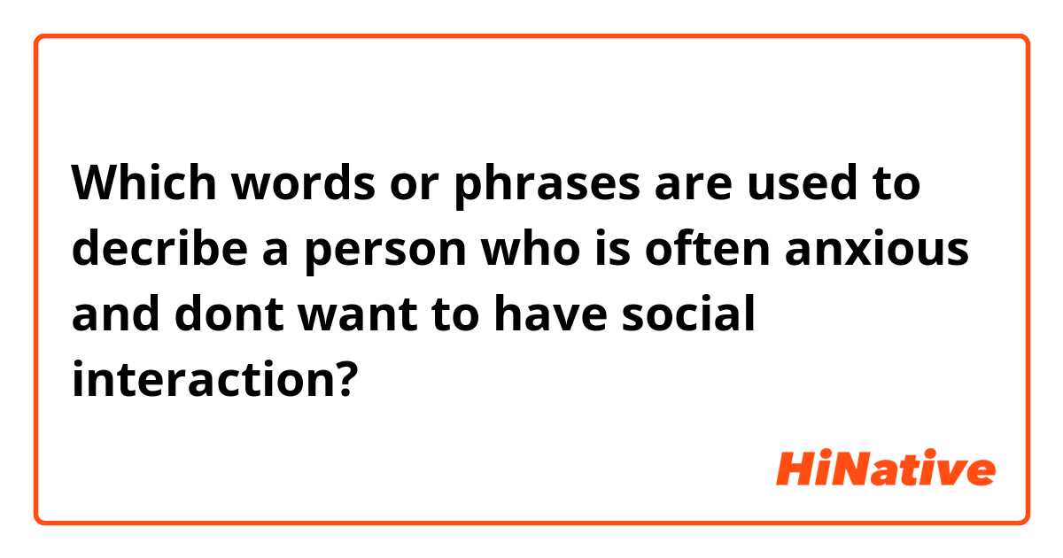Which words or phrases are used to decribe a person who is often anxious and dont want to have social interaction? 