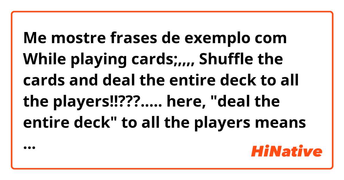 Me mostre frases de exemplo com While playing cards;,,,,

Shuffle the cards and deal the entire deck to all the players!!???.….

here, "deal the entire deck" to all the players means exactly what!!!???
Please give me examples more than two!!!???......