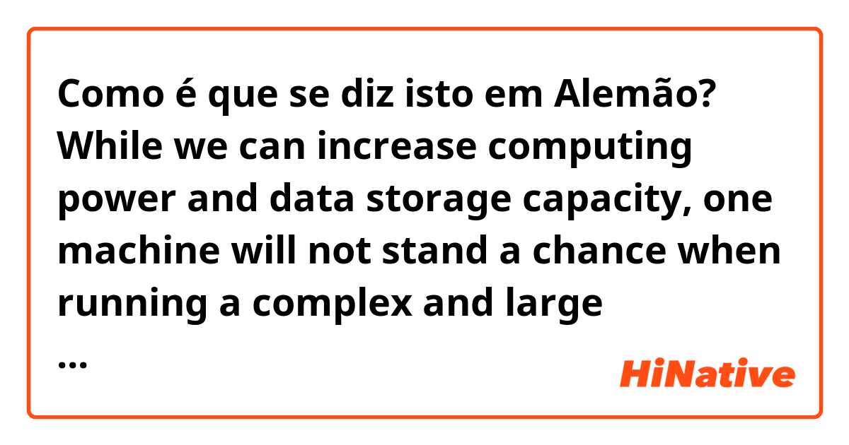 Como é que se diz isto em Alemão? While we can increase computing power and data storage capacity, one machine will not stand a chance when running a complex and large convolutional neural network against a large data set.