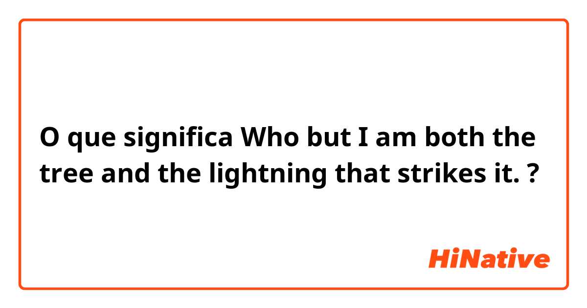 O que significa Who but I am both the tree and the lightning that strikes it. ?