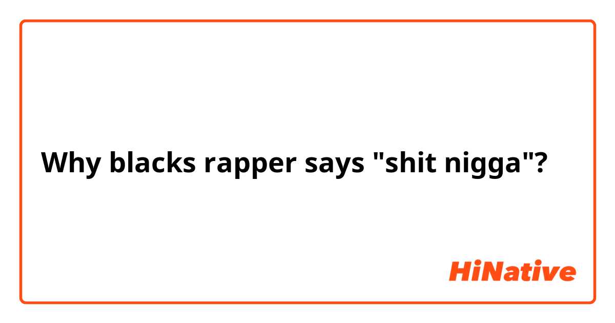 Why blacks rapper says "shit nigga"?