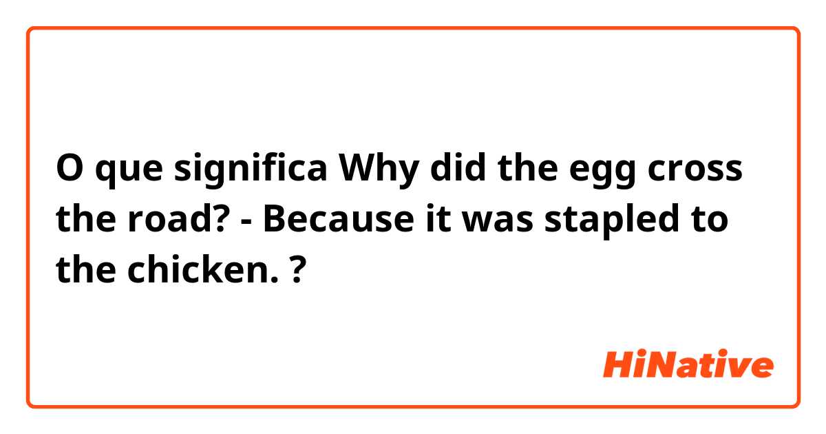 O que significa Why did the egg cross the road? - Because it was stapled to the chicken.?