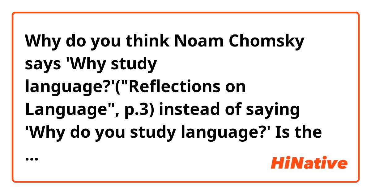 Why do you think Noam Chomsky says 'Why study language?'("Reflections on Language", p.3) instead of saying 'Why do you study language?'

Is the sentence 'Why study language?' correct in some context?

If so, I'd be pleased to have explanatios with examples.

Thank you for your help❣️