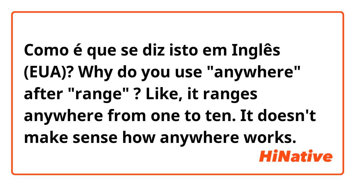 Como é que se diz isto em Inglês (EUA)? Why do you use "anywhere" after "range" ? Like, it ranges anywhere from one to ten. It doesn't make sense how anywhere works.