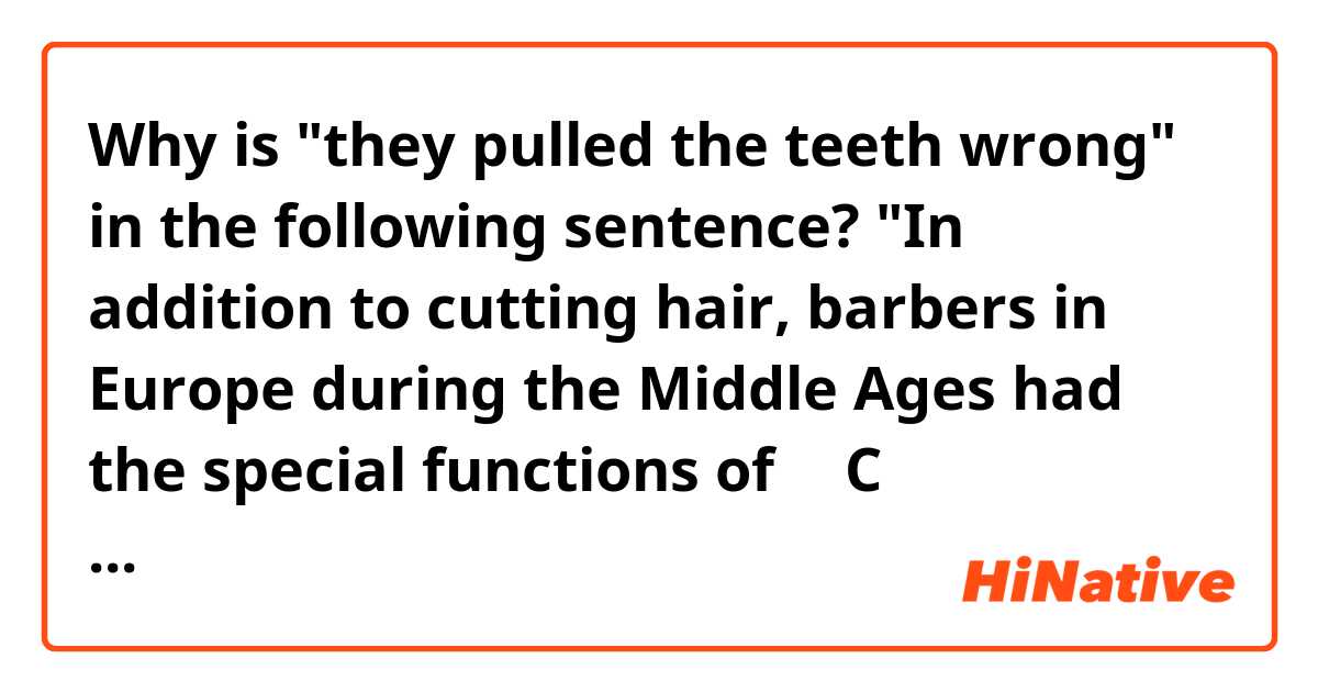Why is "they pulled the teeth wrong" in the following sentence?
"In addition to cutting hair, barbers in Europe during the Middle Ages had the special functions of−−C performing surgery and they pulled teeth. "
