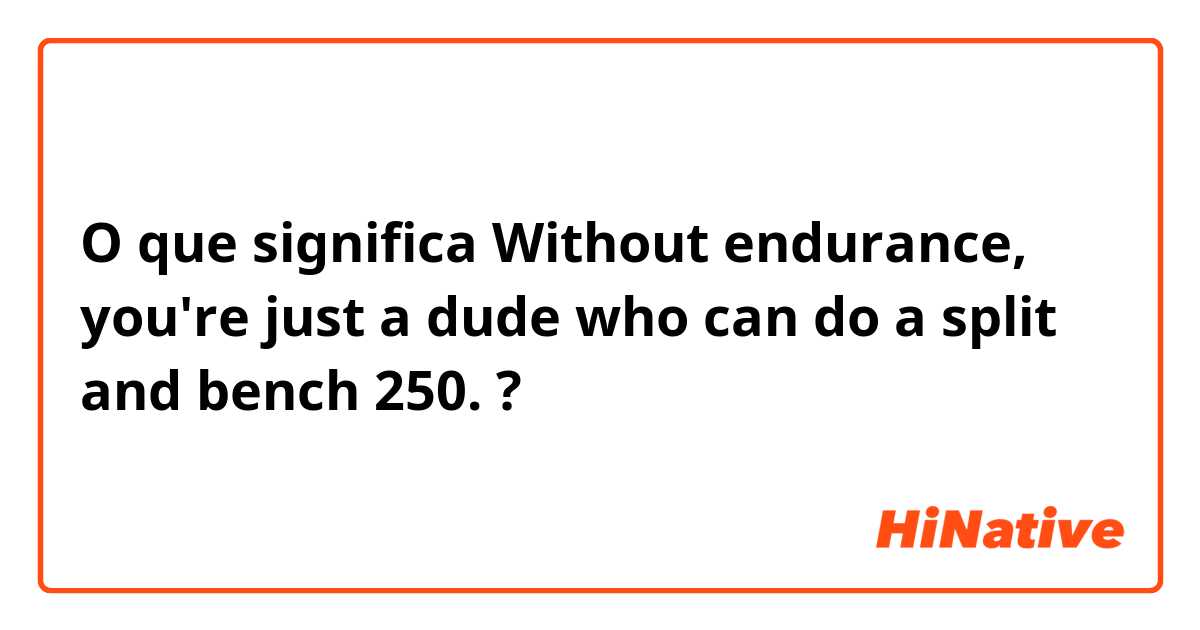O que significa Without endurance, you're just a dude who can do a split and bench 250.?