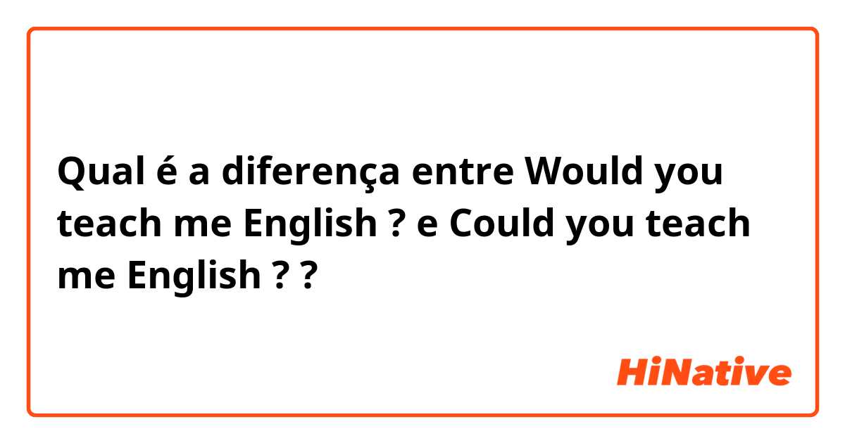 Qual é a diferença entre Would you teach me English ? e Could you teach me English ? ?
