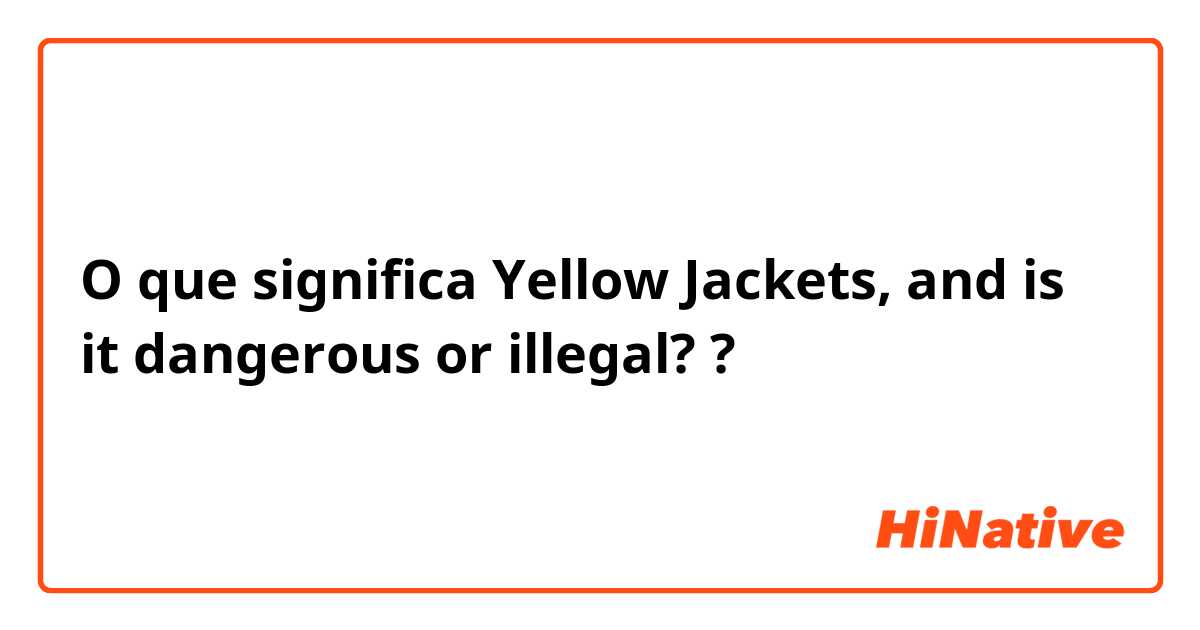 O que significa Yellow Jackets, and is it dangerous or illegal??