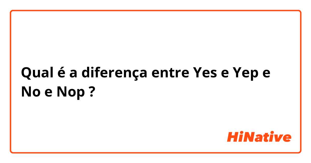 Qual é a diferença entre Yes  e Yep  e No  e Nop ?