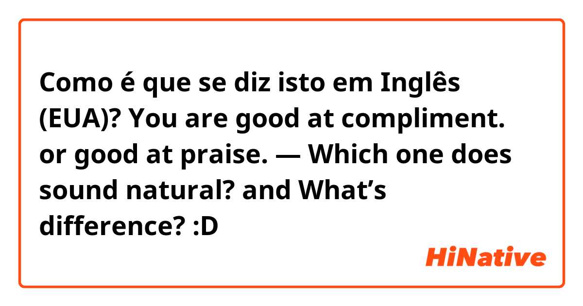 Como é que se diz isto em Inglês (EUA)? You are good at compliment. or good at praise. — Which one does sound natural? and What’s difference? :D