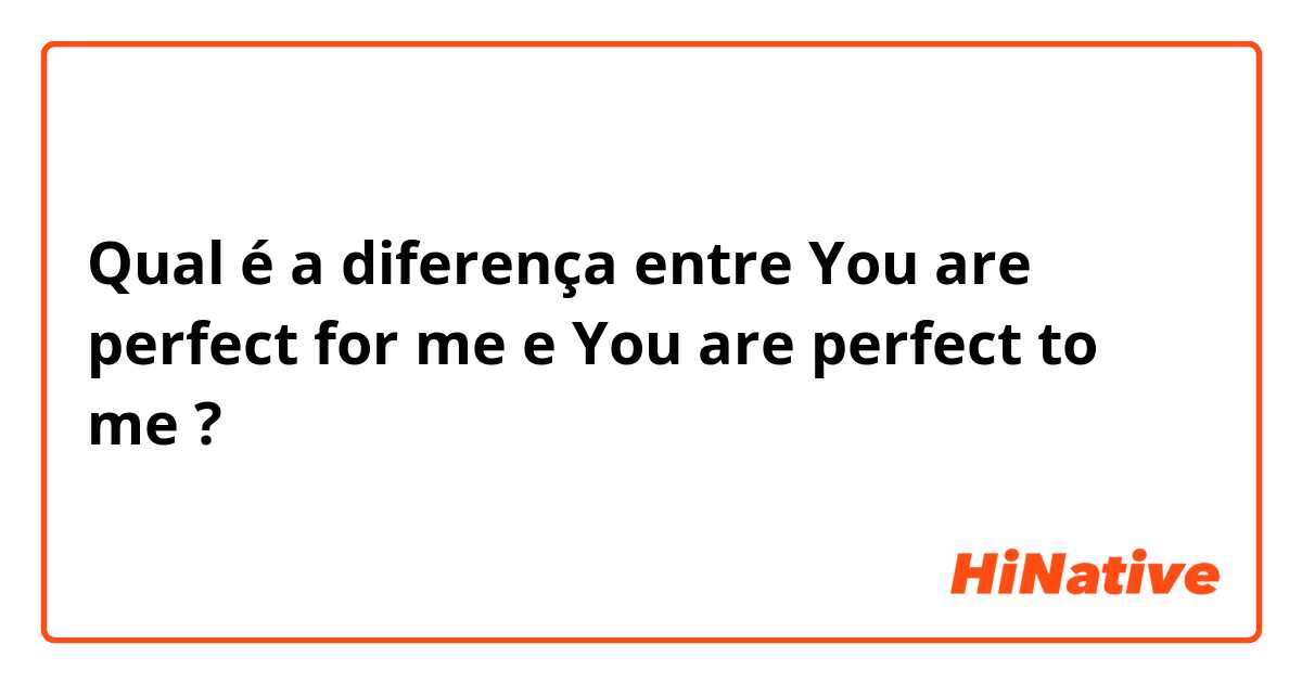 Qual é a diferença entre You are perfect for me e You are perfect to me ?