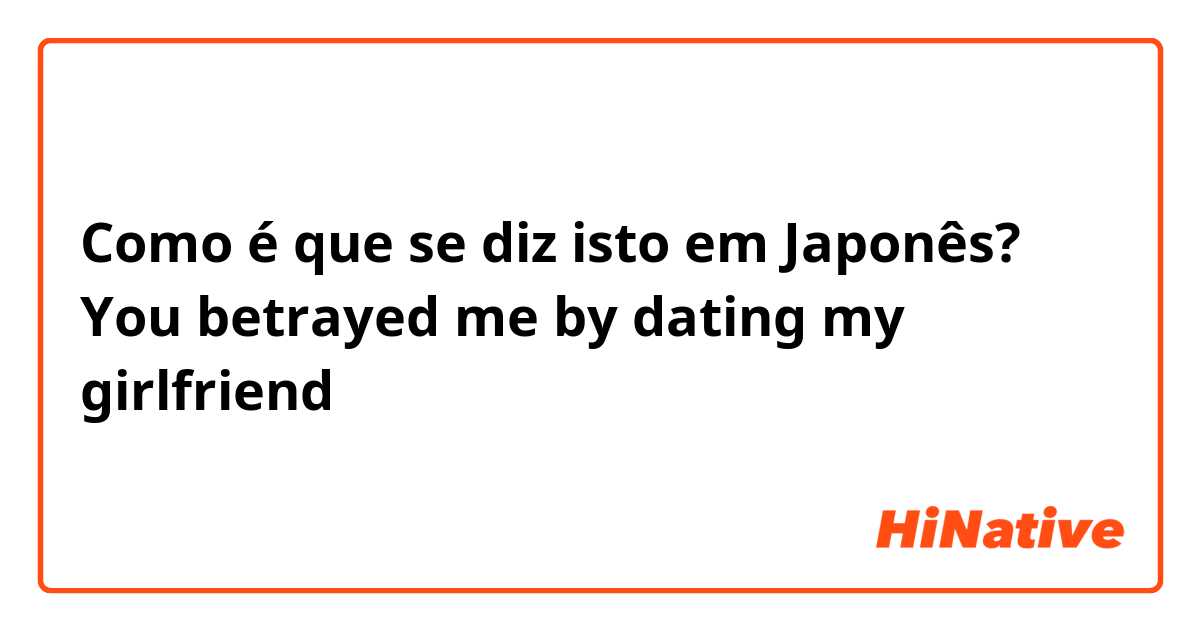 Como é que se diz isto em Japonês? You betrayed me by dating my girlfriend