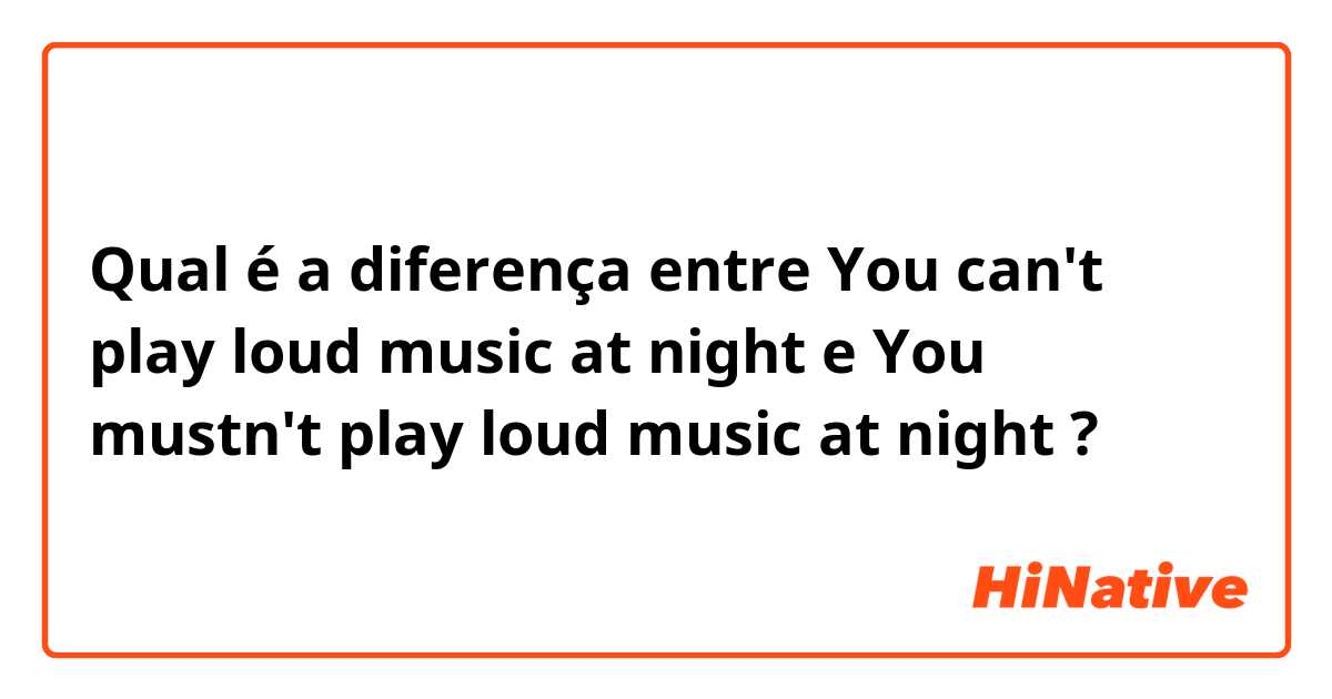 Qual é a diferença entre You can't play loud music at night e You mustn't play loud music at night ?