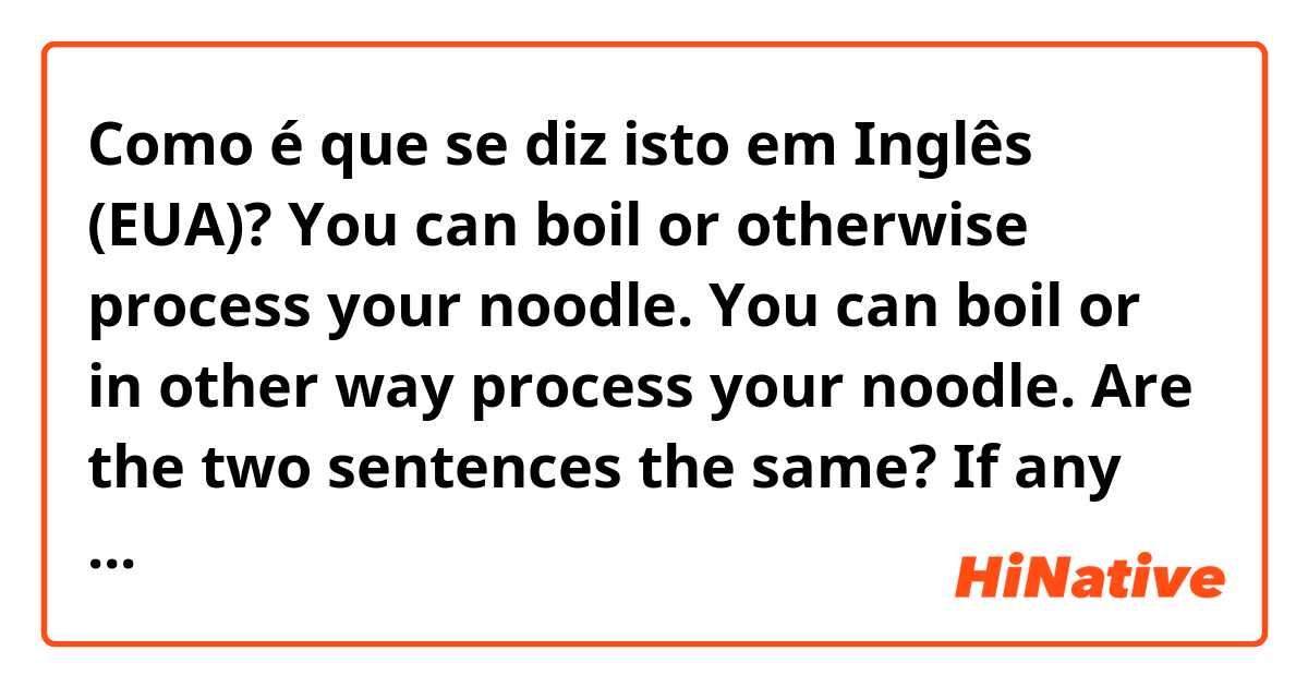 Como é que se diz isto em Inglês (EUA)? You can boil or otherwise process your noodle.
You can boil or in other way process your noodle.
Are the two sentences the same? If any mistakes,please correct them for me, thank you.