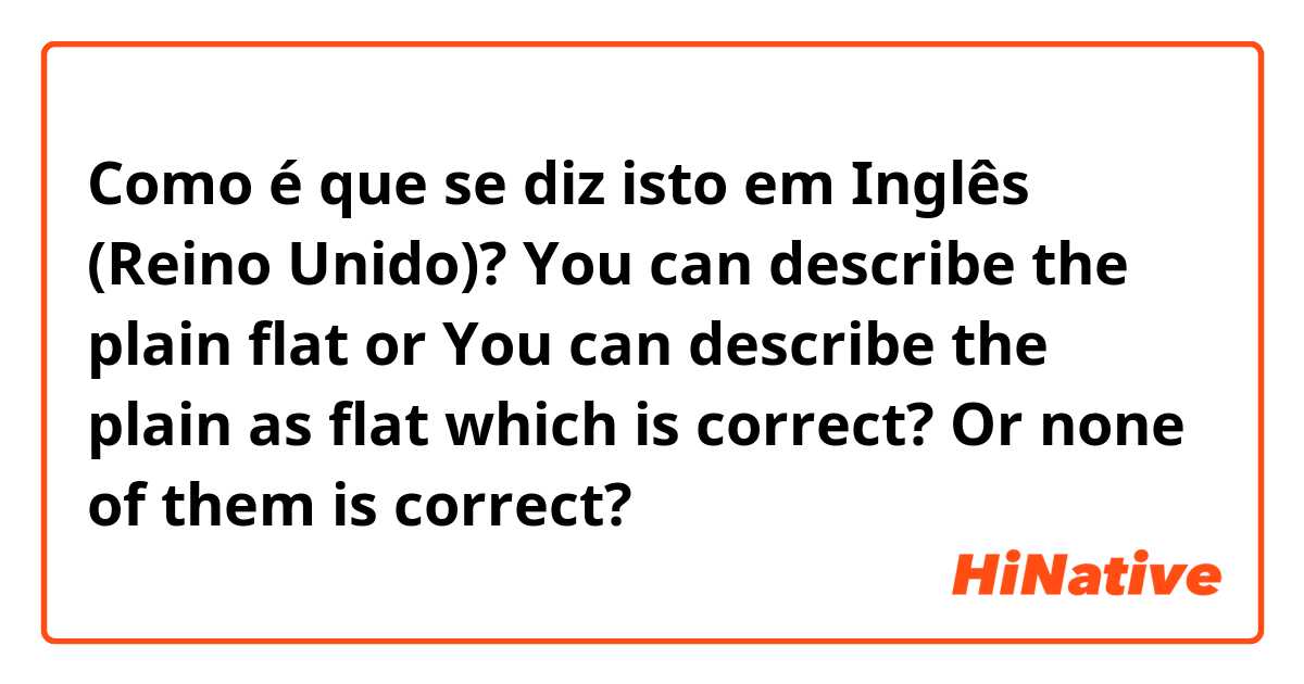 Como é que se diz isto em Inglês (Reino Unido)? You can describe the plain flat
or 
You can describe the plain as flat

which is correct? Or none of them is correct?