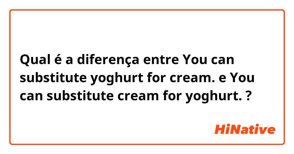 Qual é a diferença entre You can substitute yoghurt for cream.  e You can substitute cream for yoghurt. ?