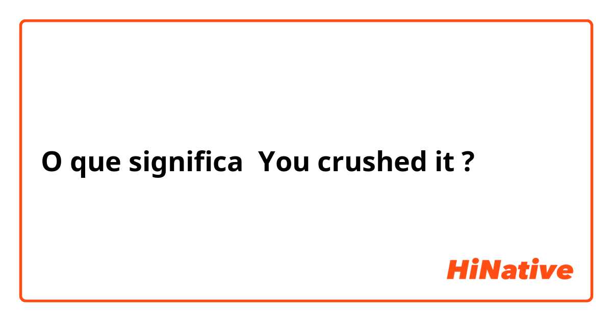 O que significa You crushed it?