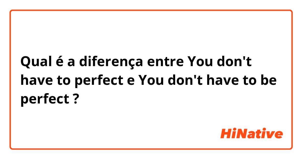 Qual é a diferença entre You don't have to perfect e You don't have to be perfect ?