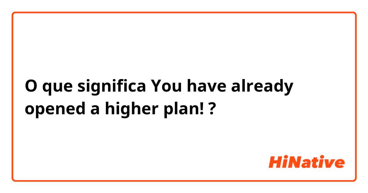 O que significa You have already opened a higher plan!?