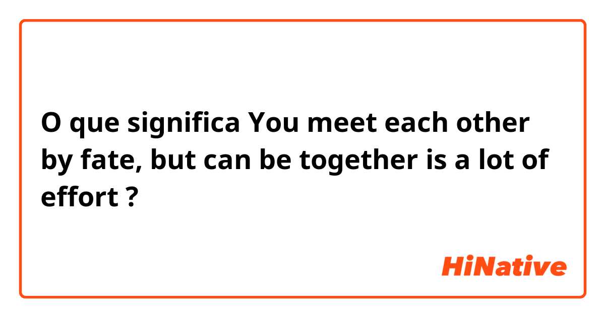 O que significa You meet each other by fate, but can be together is a lot of effort ?