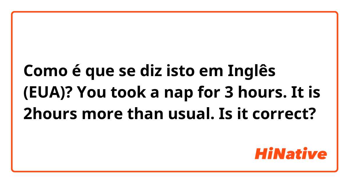 Como é que se diz isto em Inglês (EUA)? You took a nap for 3 hours. It is 2hours more than usual.  Is it correct?