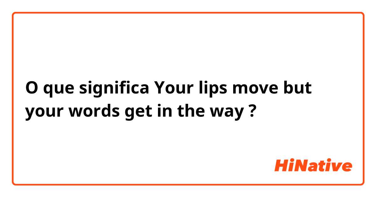 O que significa Your lips move but your words get in the way?