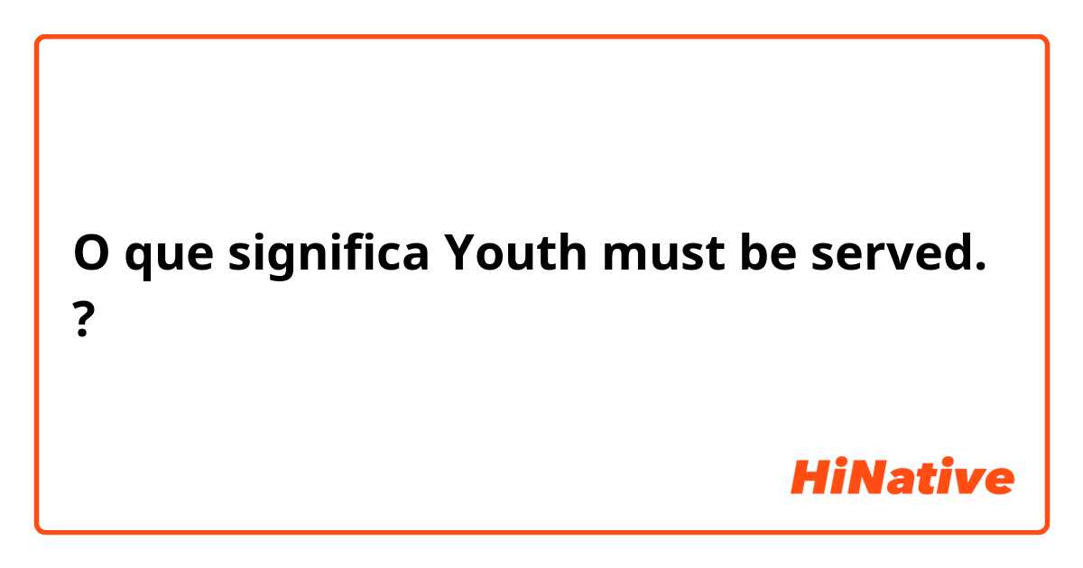 O que significa Youth must be served.?