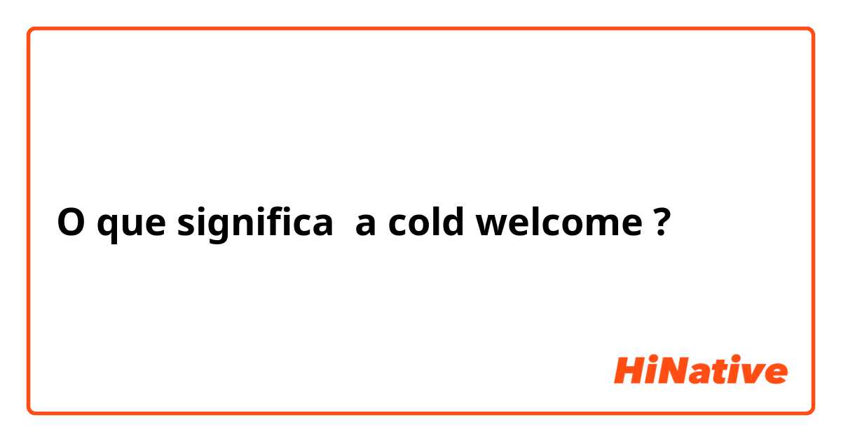 O que significa a cold welcome ?