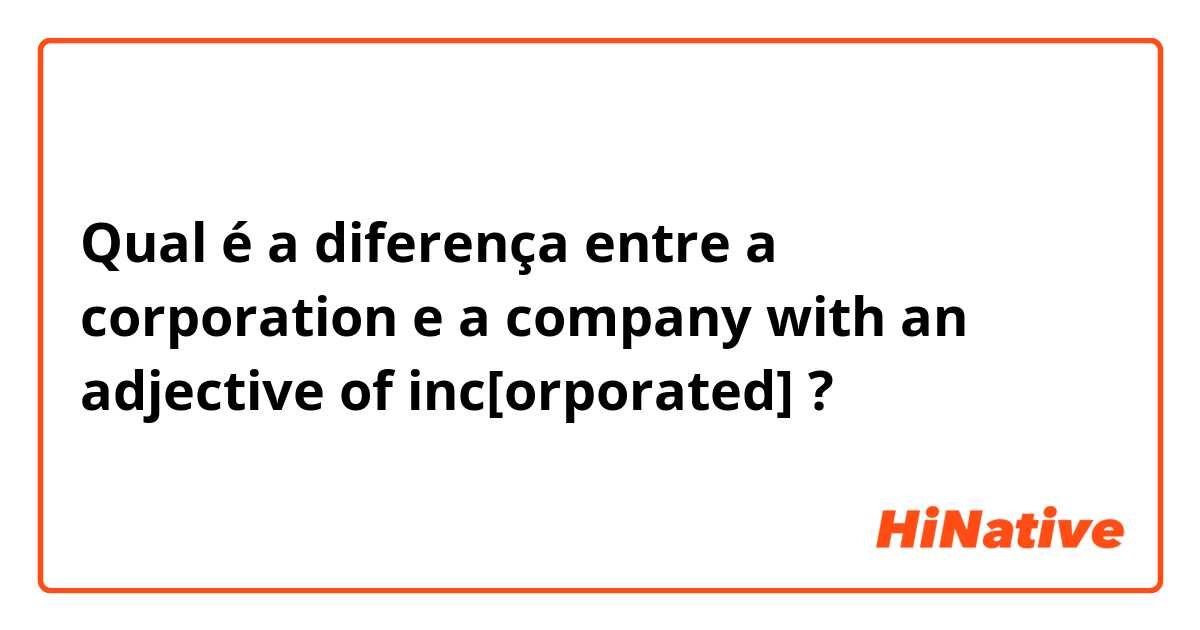 Qual é a diferença entre a corporation  e a company with an adjective of inc[orporated] ?