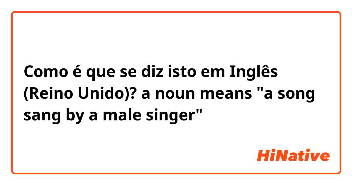 Como é que se diz isto em Inglês (Reino Unido)? a noun means "a song sang by a male singer"