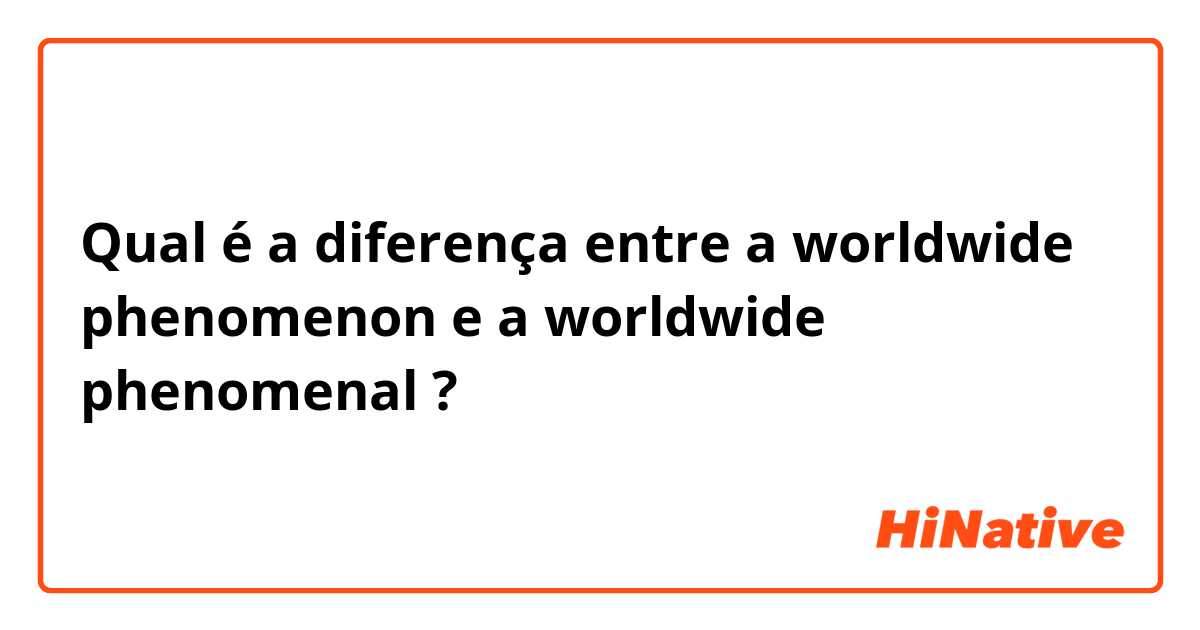 Qual é a diferença entre a worldwide phenomenon  e a worldwide phenomenal  ?