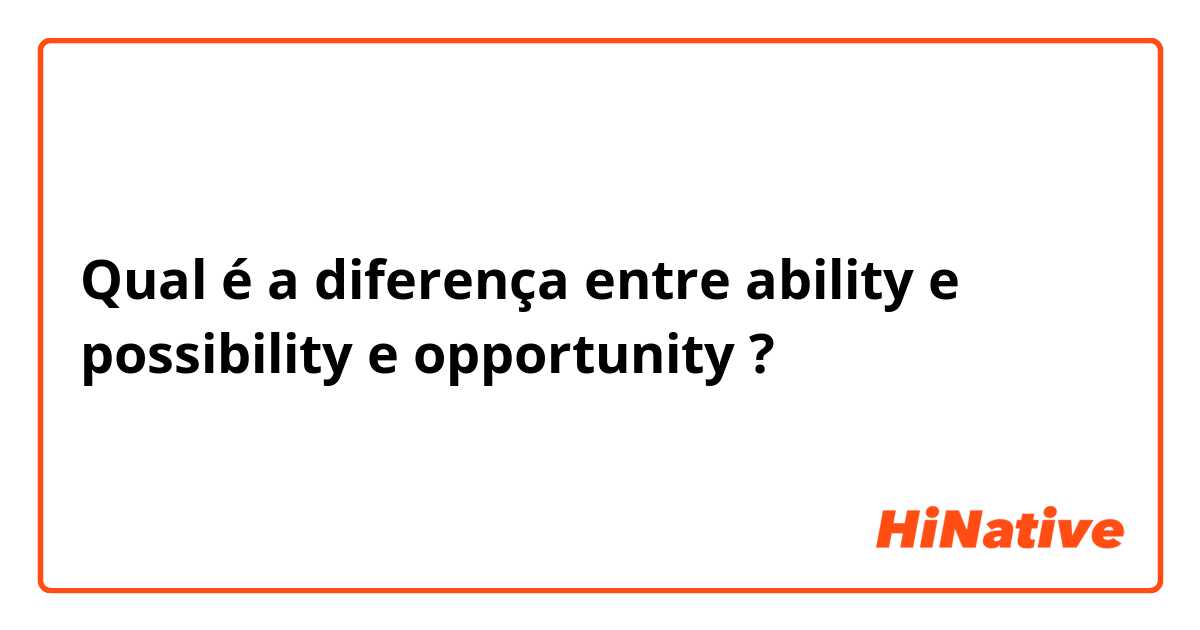 Qual é a diferença entre ability e possibility e opportunity ?