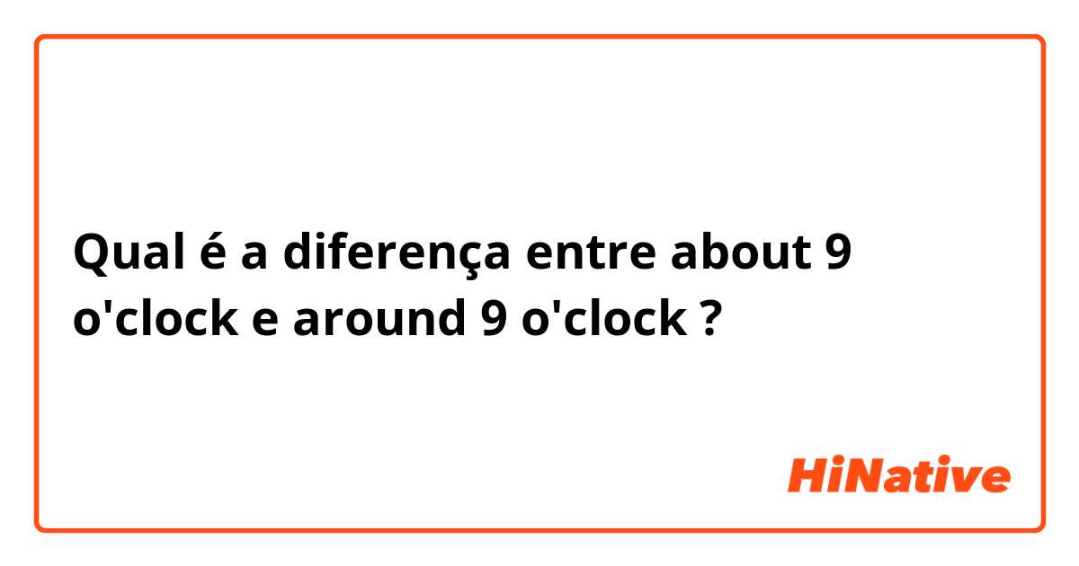 Qual é a diferença entre about 9 o'clock e around 9 o'clock ?