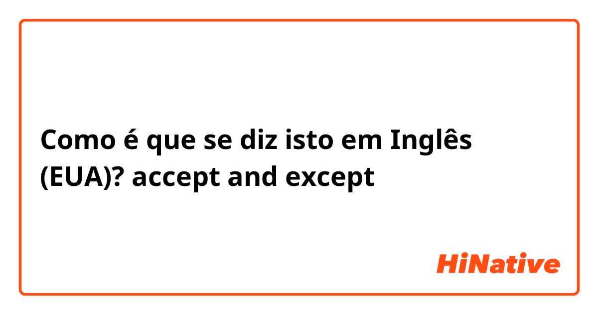 Como é que se diz isto em Inglês (EUA)? accept and except