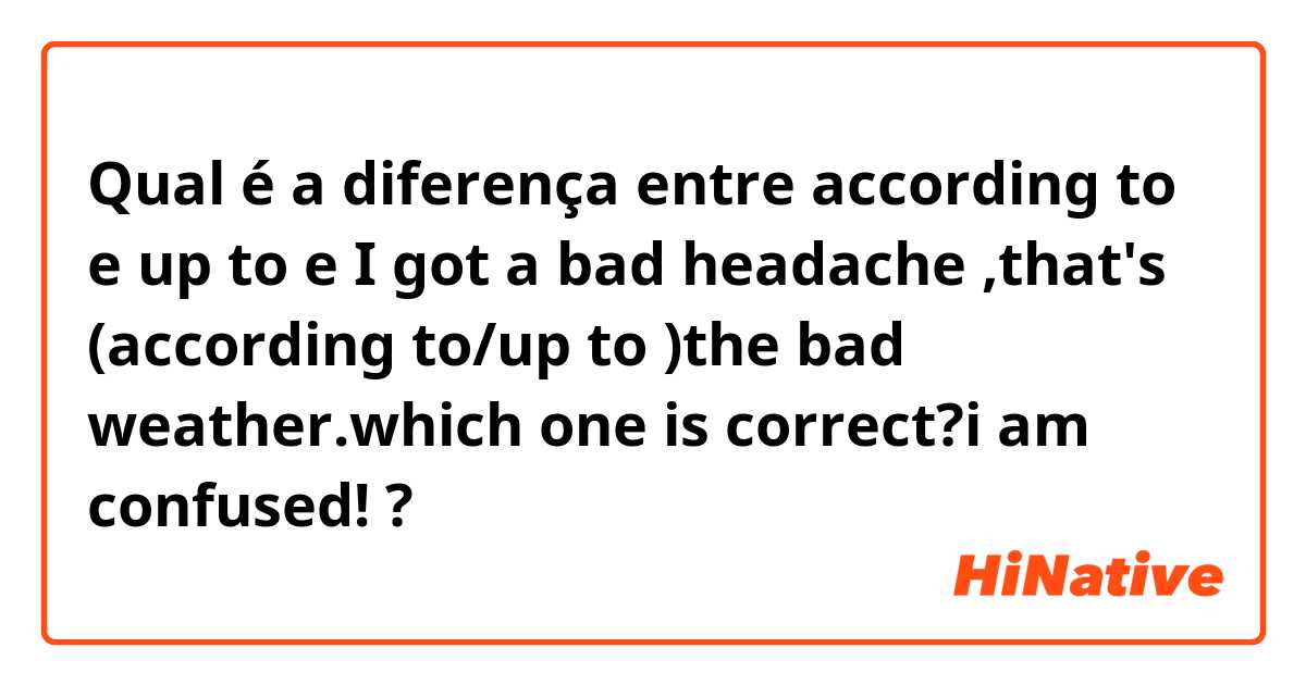 Qual é a diferença entre according to  e up to  e I got a bad headache ,that's (according to/up to )the bad weather.which one is correct?i am confused! ?