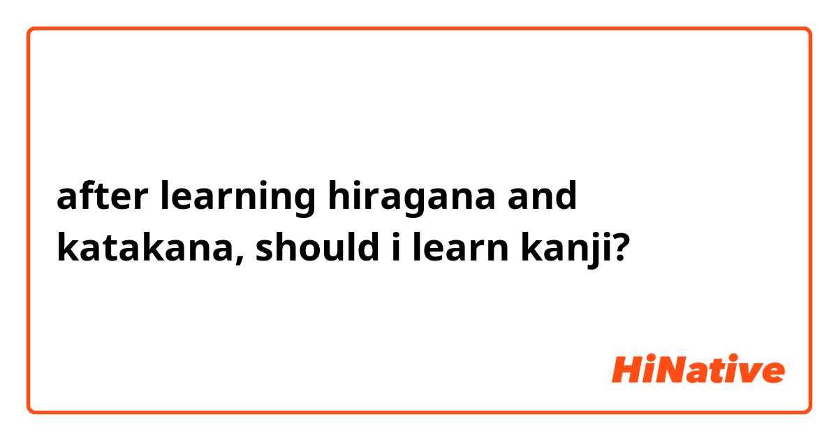 after learning hiragana and katakana, should i learn kanji?