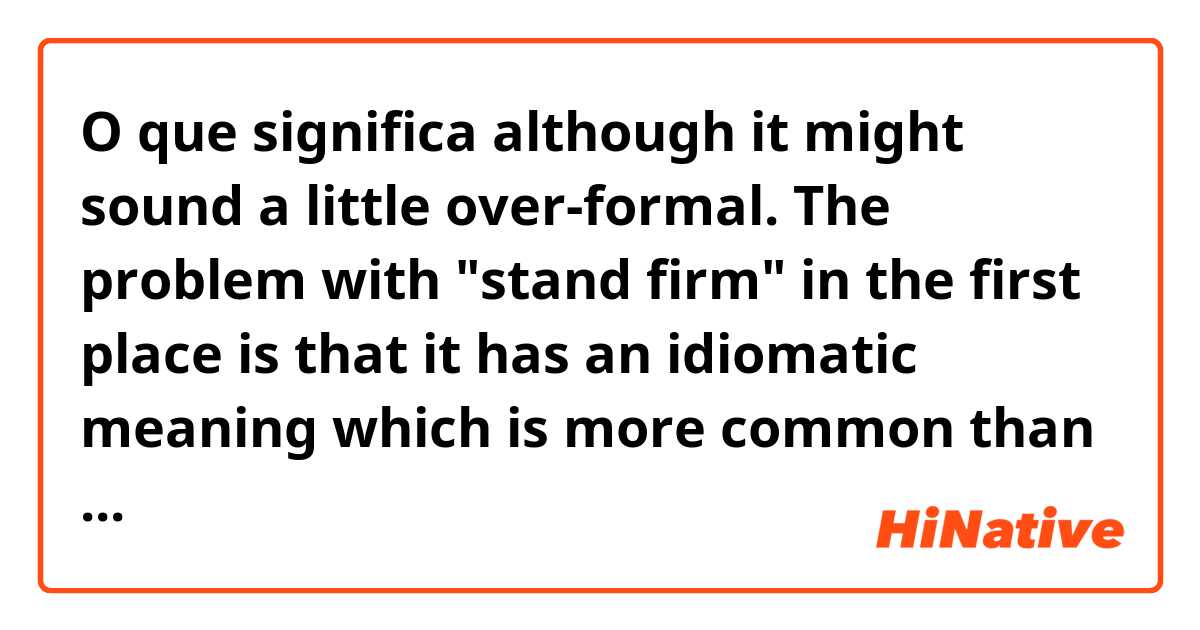 O que significa  although it might sound a little over-formal. The problem with "stand firm" in the first place is that it has an idiomatic meaning which is more common than its literal meaning. The overwhelming majority of the time it's used (at least in my experience),?