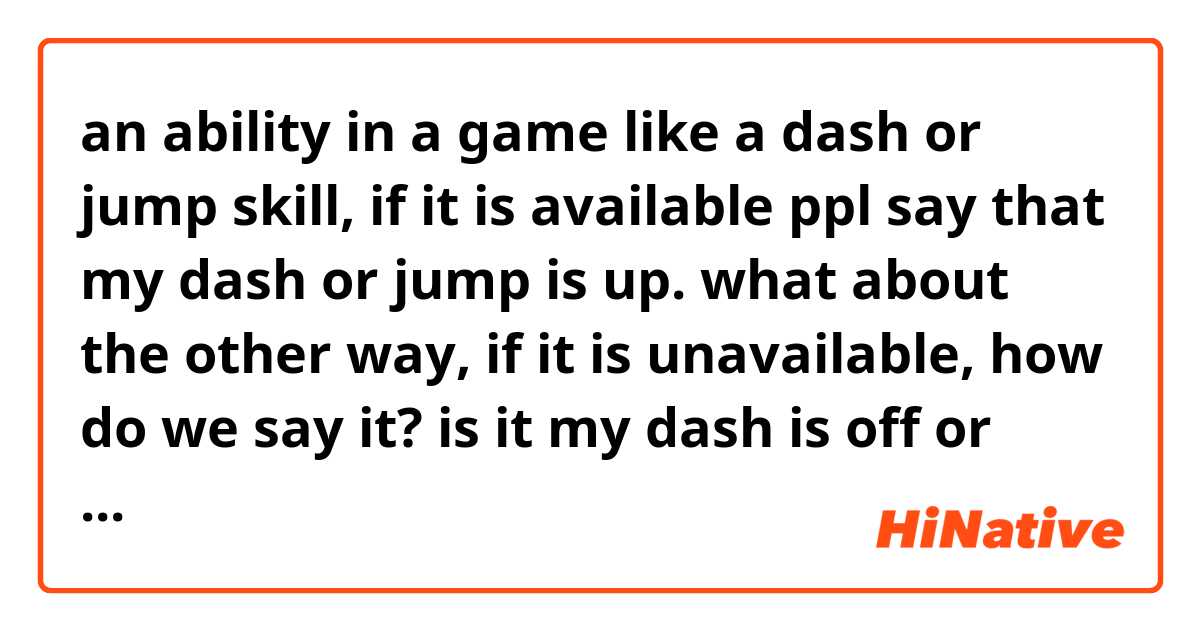 an ability in a game like a dash or jump skill, if it is available ppl say that my dash or jump is up. what about the other way, if it is unavailable, how do we say it? is it my dash is off or down. 