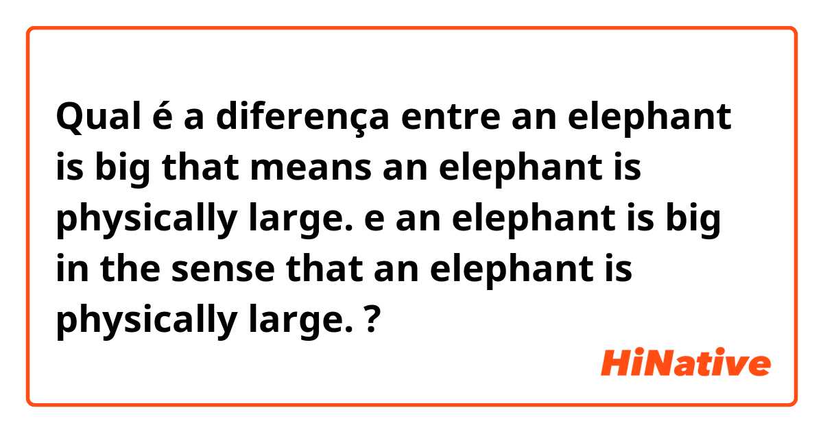 Qual é a diferença entre an elephant is big that means an elephant is physically large. e an elephant is big in the sense that an elephant is physically large. ?