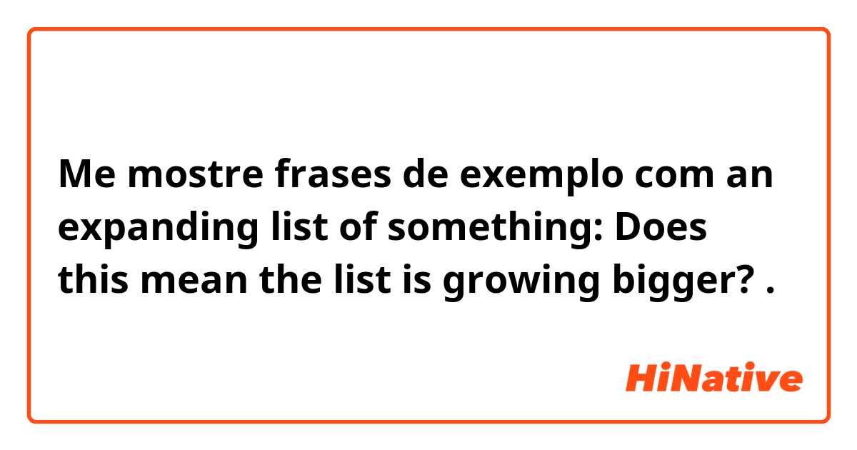 Me mostre frases de exemplo com an expanding list of something: Does this mean the list is growing bigger?.