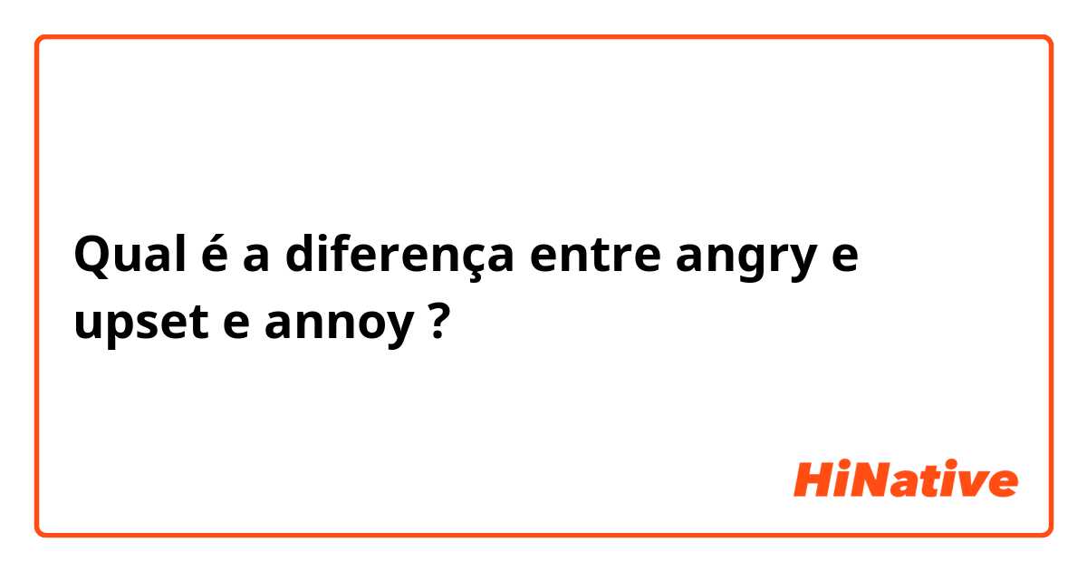 Qual é a diferença entre angry  e upset e annoy ?