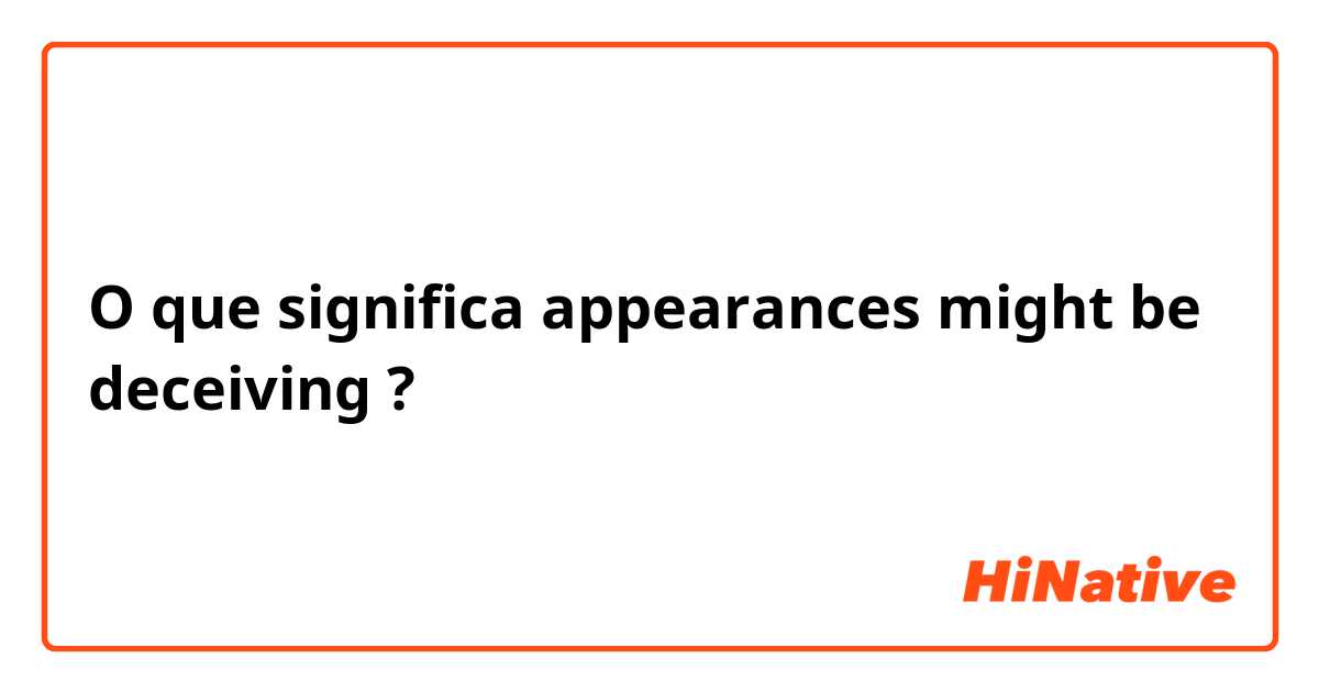 O que significa  appearances might be deceiving?
