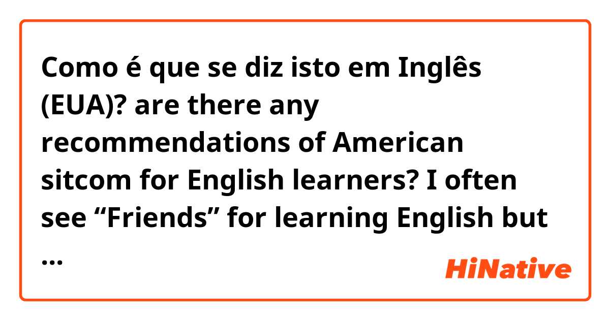 Como é que se diz isto em Inglês (EUA)? are there any recommendations of American sitcom for English learners? I often see “Friends” for learning English but I would like to know new one. 